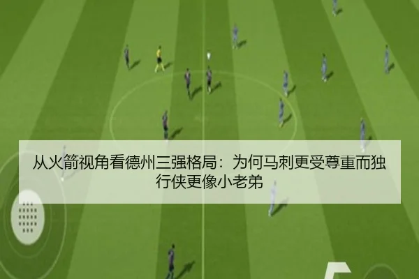 从火箭视角看德州三强格局:为何马刺更受尊重而独行侠更像小老弟(Bandao)
