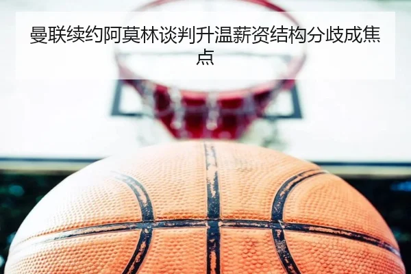 曼联续约阿莫林谈判升温薪资结构分歧成焦点 - Bandao