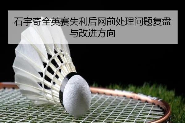 石宇奇全英赛失利后网前处理问题复盘与改进方向 - Bandao